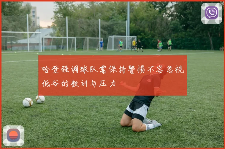 哈登强调球队需保持警惕不容忽视低谷的教训与压力