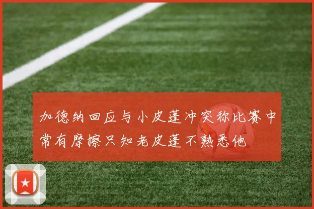 加德纳回应与小皮蓬冲突称比赛中常有摩擦只知老皮蓬不熟悉他