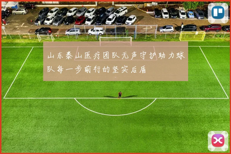 山东泰山医疗团队无声守护助力球队每一步前行的坚实后盾
