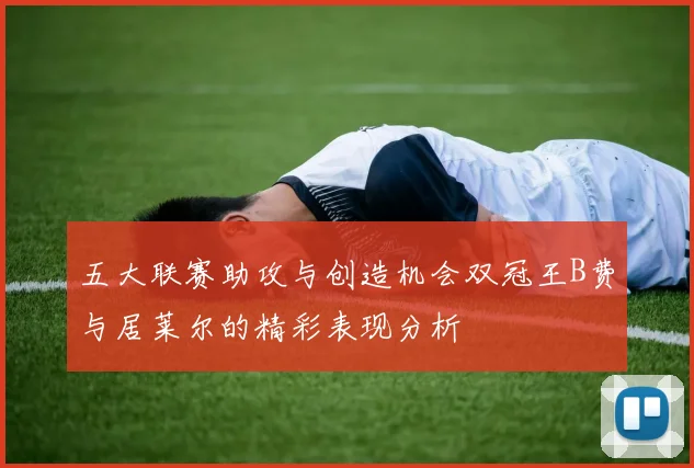 五大联赛助攻与创造机会双冠王B费与居莱尔的精彩表现分析