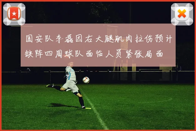 国安队李磊因右大腿肌肉拉伤预计缺阵四周球队面临人员紧张局面