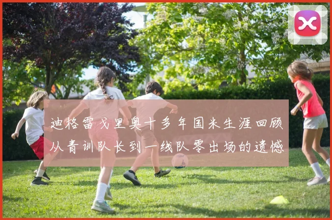 迪格雷戈里奥十多年国米生涯回顾从青训队长到一线队零出场的遗憾