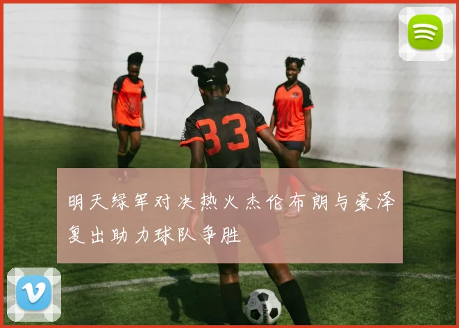 明天绿军对决热火杰伦布朗与豪泽复出助力球队争胜