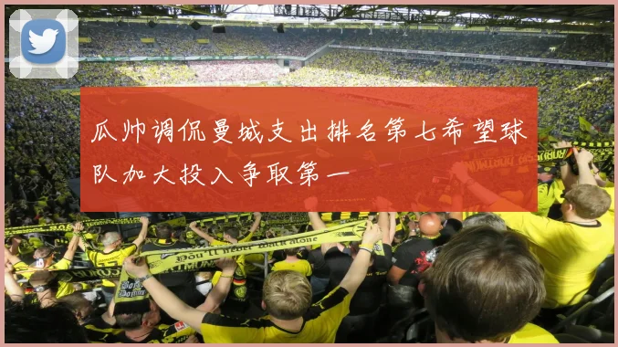 瓜帅调侃曼城支出排名第七希望球队加大投入争取第一