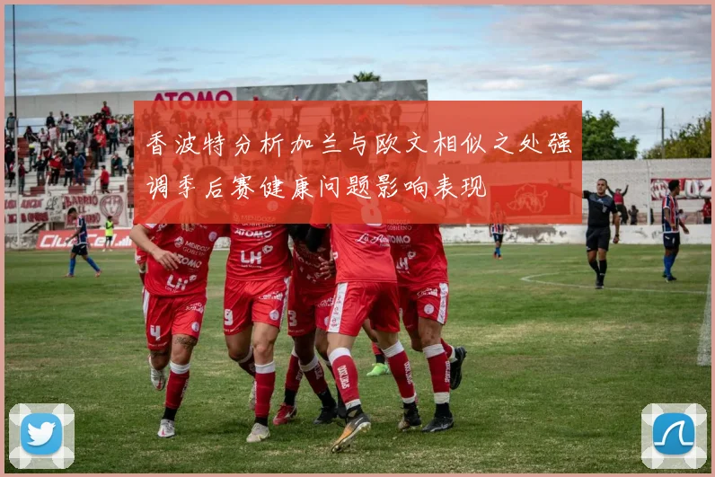 香波特分析加兰与欧文相似之处强调季后赛健康问题影响表现