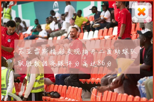 苏亚雷斯精彩表现梅开二度助球队取胜数据亮眼评分高达86分