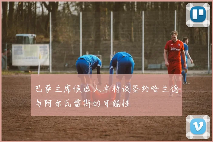 巴萨主席候选人丰特谈签约哈兰德与阿尔瓦雷斯的可能性