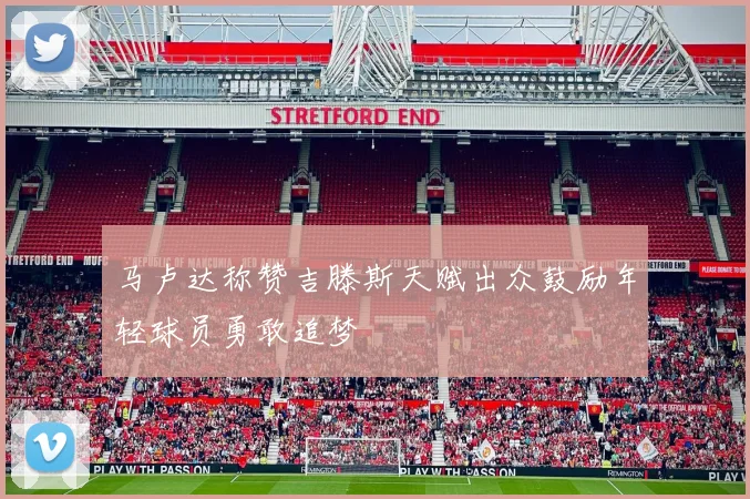 马卢达称赞吉滕斯天赋出众鼓励年轻球员勇敢追梦