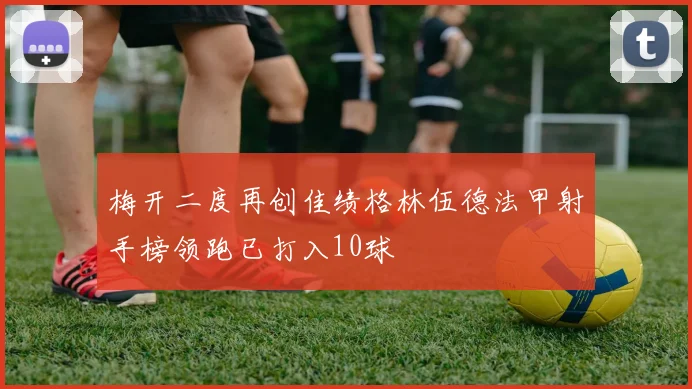 梅开二度再创佳绩格林伍德法甲射手榜领跑已打入10球