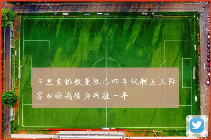 卡里克执教曼联已四年仅剩五人阵容回顾战绩为两胜一平