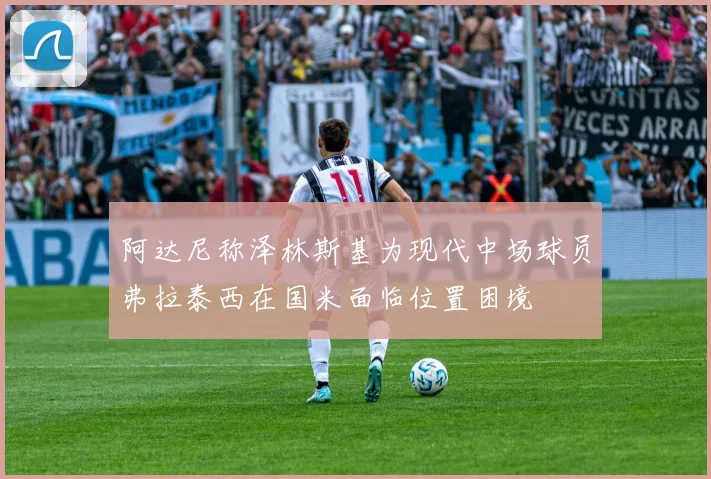 阿达尼称泽林斯基为现代中场球员弗拉泰西在国米面临位置困境