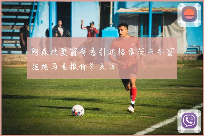 阿森纳夏窗有意引进格雷茨卡冬窗拒绝马竞报价引关注