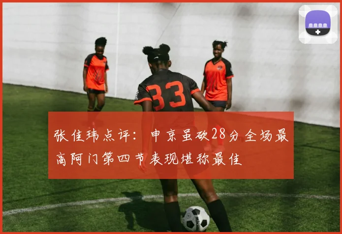 张佳玮点评：申京虽砍28分全场最高阿门第四节表现堪称最佳