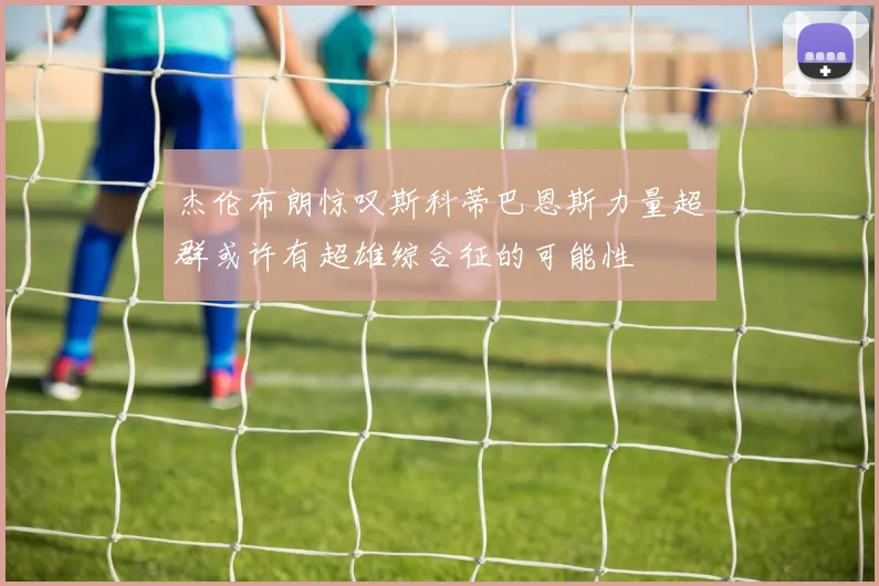 杰伦布朗惊叹斯科蒂巴恩斯力量超群或许有超雄综合征的可能性