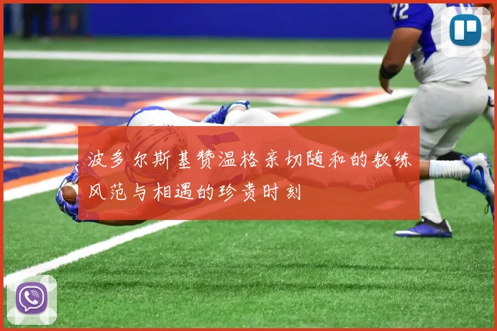 波多尔斯基赞温格亲切随和的教练风范与相遇的珍贵时刻