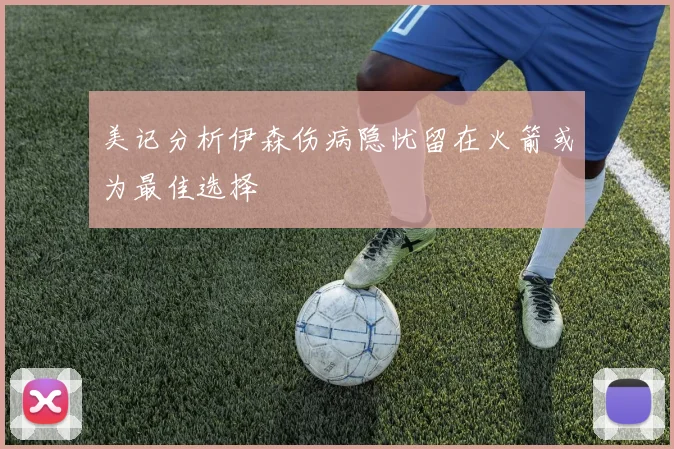 美记分析伊森伤病隐忧留在火箭或为最佳选择