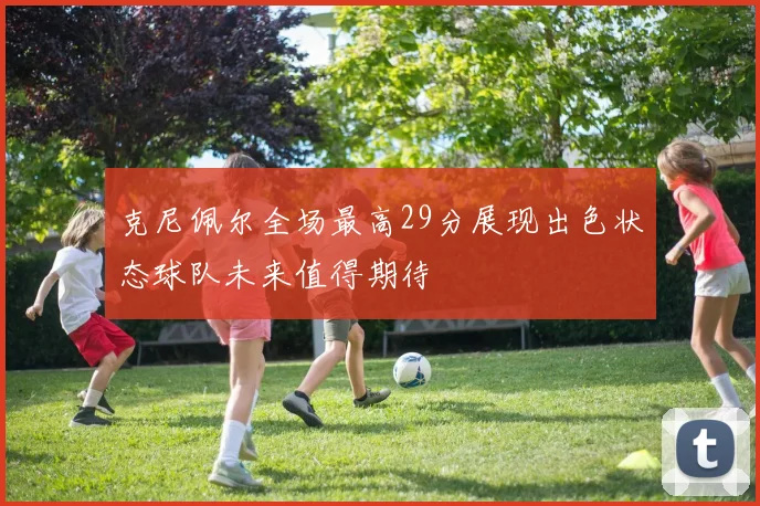 克尼佩尔全场最高29分展现出色状态球队未来值得期待