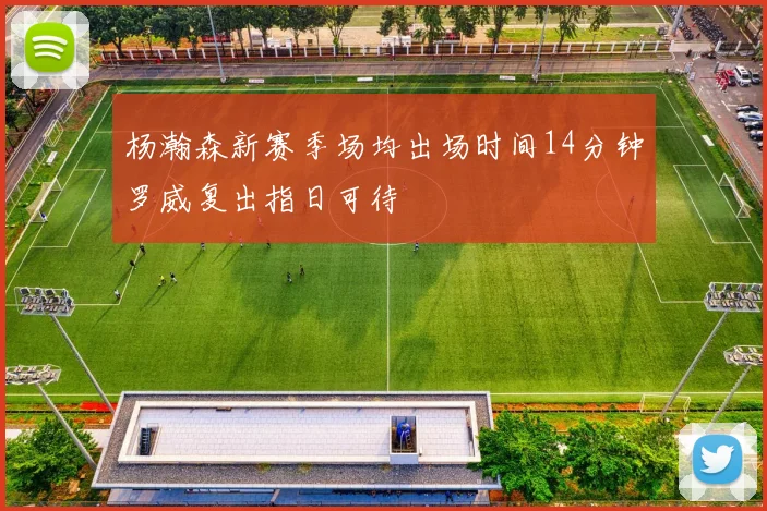 杨瀚森新赛季场均出场时间14分钟罗威复出指日可待