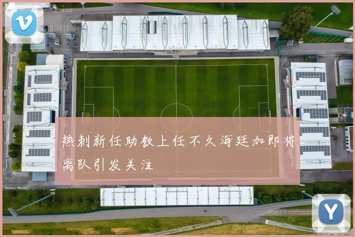 热刺新任助教上任不久海廷加即将离队引发关注