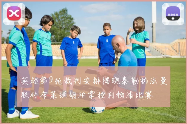 英超第9轮裁判安排揭晓泰勒执法曼联对布莱顿胡珀掌控利物浦比赛