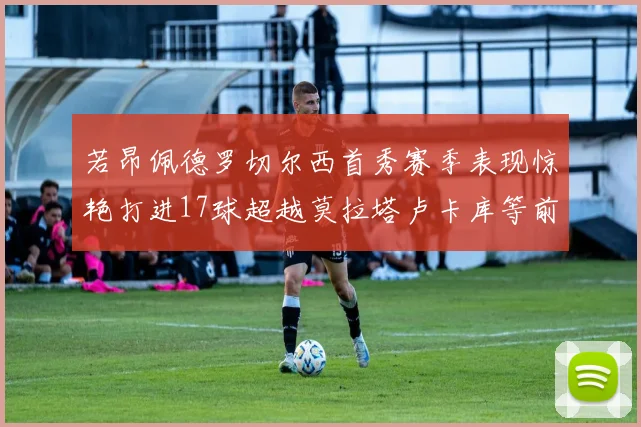 若昂佩德罗切尔西首秀赛季表现惊艳打进17球超越莫拉塔卢卡库等前锋