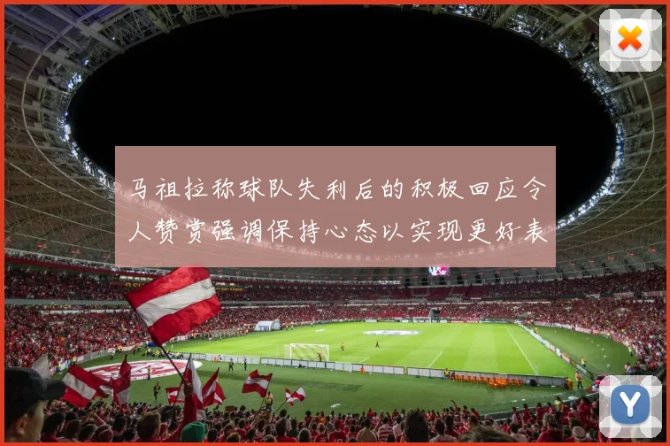 马祖拉称球队失利后的积极回应令人赞赏强调保持心态以实现更好表现