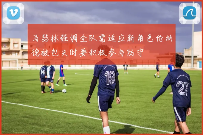 马瑟林强调全队需适应新角色伦纳德被包夹时要积极参与防守