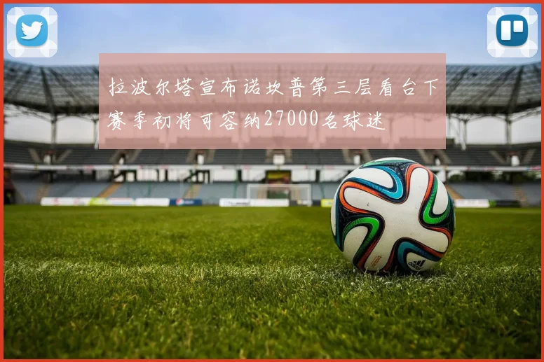拉波尔塔宣布诺坎普第三层看台下赛季初将可容纳27000名球迷