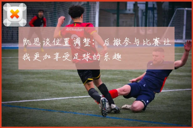 凯恩谈位置调整：后撤参与比赛让我更加享受足球的乐趣