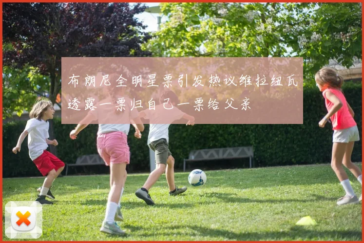 布朗尼全明星票引发热议维拉纽瓦透露一票归自己一票给父亲