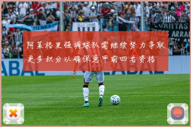 阿莱格里强调球队需继续努力争取更多积分以确保意甲前四名资格