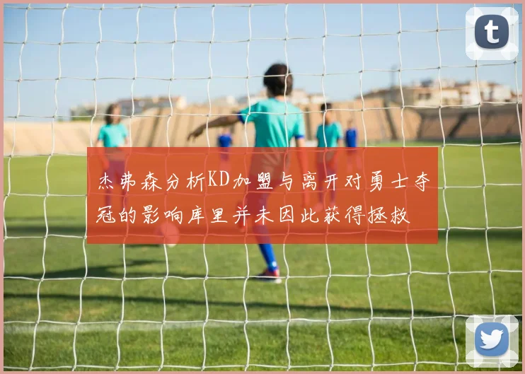 杰弗森分析KD加盟与离开对勇士夺冠的影响库里并未因此获得拯救