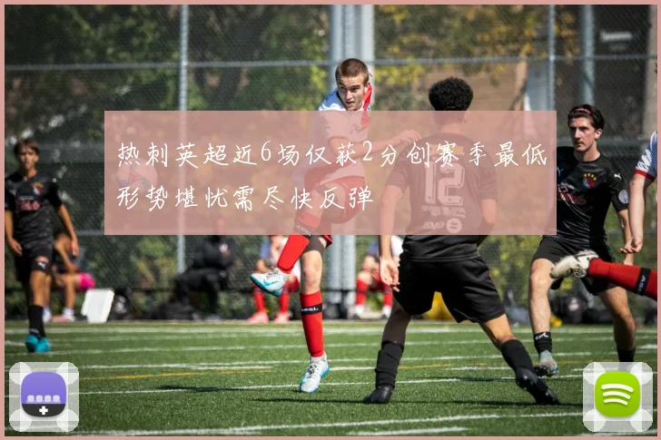 热刺英超近6场仅获2分创赛季最低形势堪忧需尽快反弹