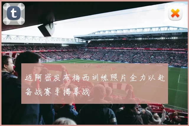 迈阿密发布梅西训练照片全力以赴备战赛季揭幕战