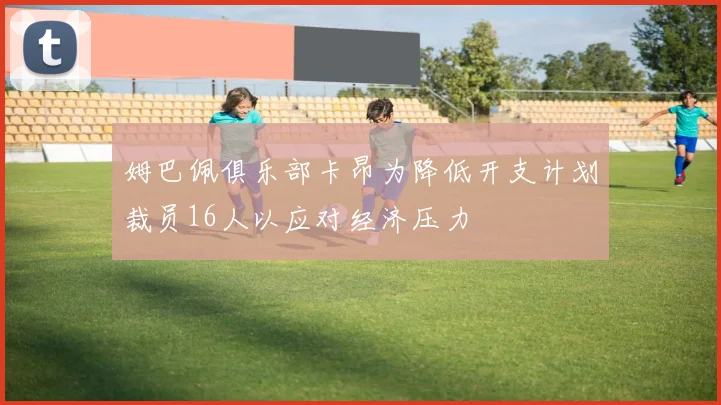 姆巴佩俱乐部卡昂为降低开支计划裁员16人以应对经济压力