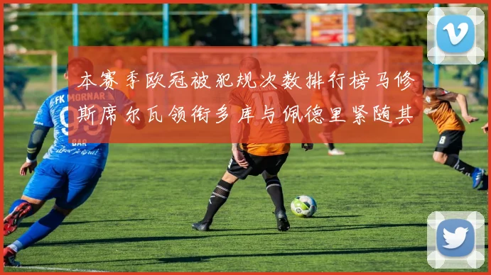 本赛季欧冠被犯规次数排行榜马修斯席尔瓦领衔多库与佩德里紧随其后