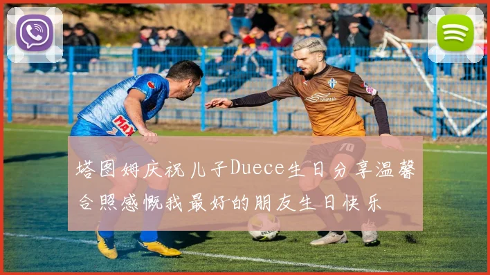 塔图姆庆祝儿子Duece生日分享温馨合照感慨我最好的朋友生日快乐