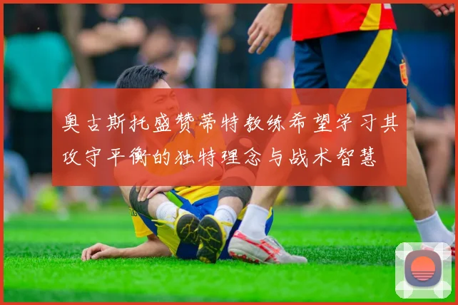 奥古斯托盛赞蒂特教练希望学习其攻守平衡的独特理念与战术智慧