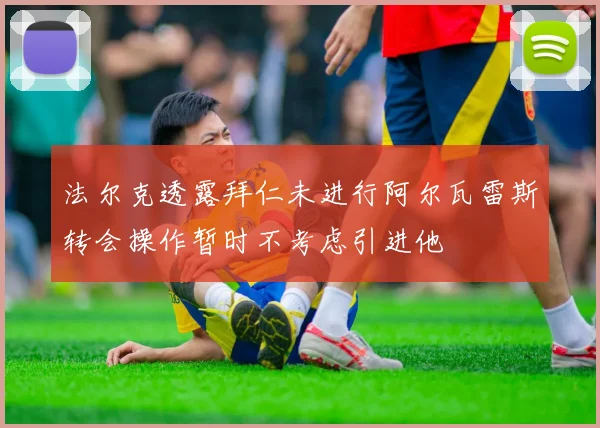 法尔克透露拜仁未进行阿尔瓦雷斯转会操作暂时不考虑引进他