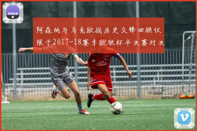 阿森纳与马竞欧战历史交锋回顾仅限于2017-18赛季欧联杯半决赛对决