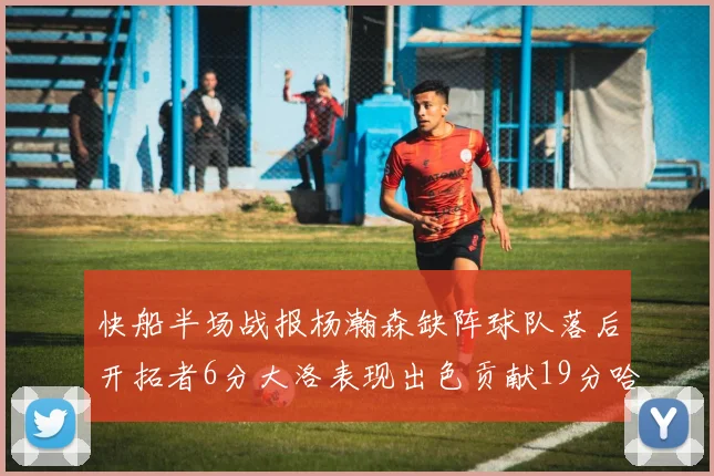快船半场战报杨瀚森缺阵球队落后开拓者6分大洛表现出色贡献19分哈登也有14分进账