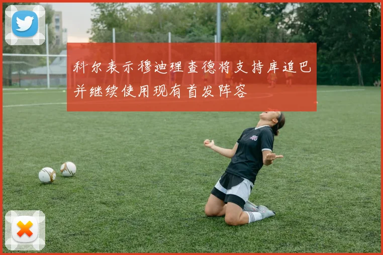 科尔表示穆迪理查德将支持库追巴并继续使用现有首发阵容