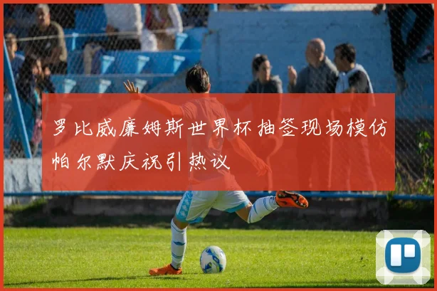 罗比威廉姆斯世界杯抽签现场模仿帕尔默庆祝引热议