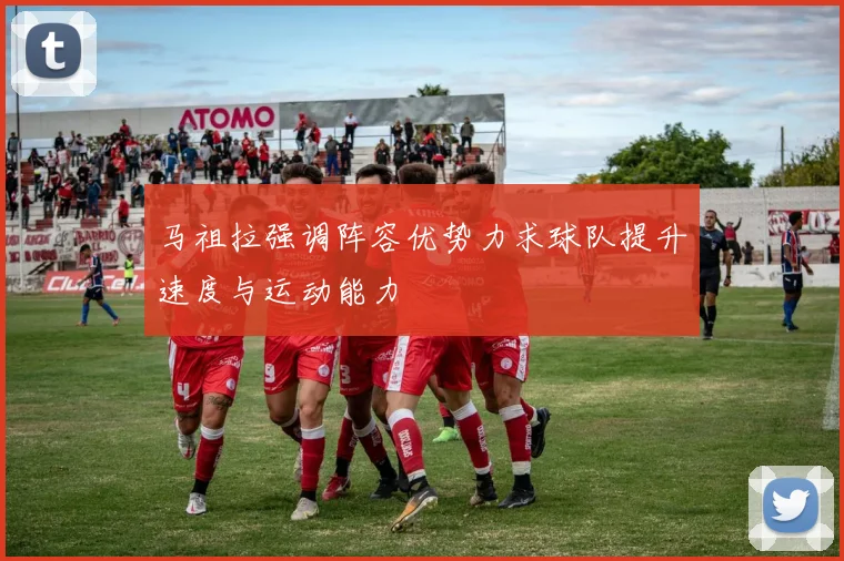 马祖拉强调阵容优势力求球队提升速度与运动能力